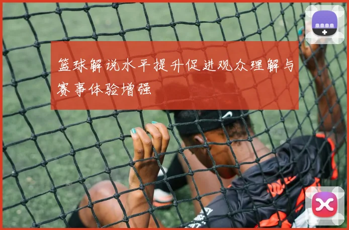 篮球解说水平提升促进观众理解与赛事体验增强