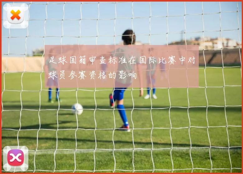 足球国籍审查标准在国际比赛中对球员参赛资格的影响