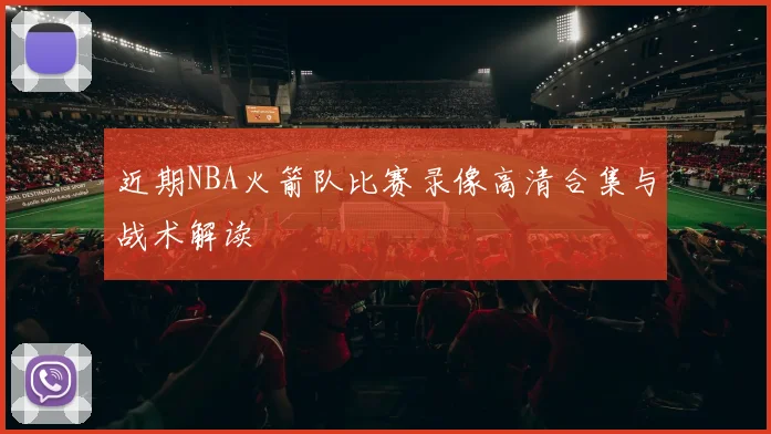 近期NBA火箭队比赛录像高清合集与战术解读