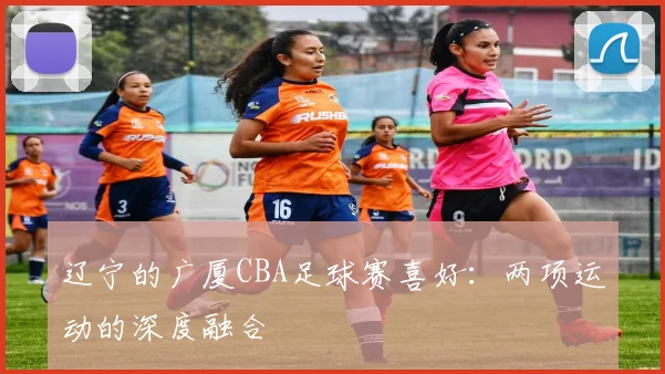 辽宁的广厦CBA足球赛喜好：两项运动的深度融合
