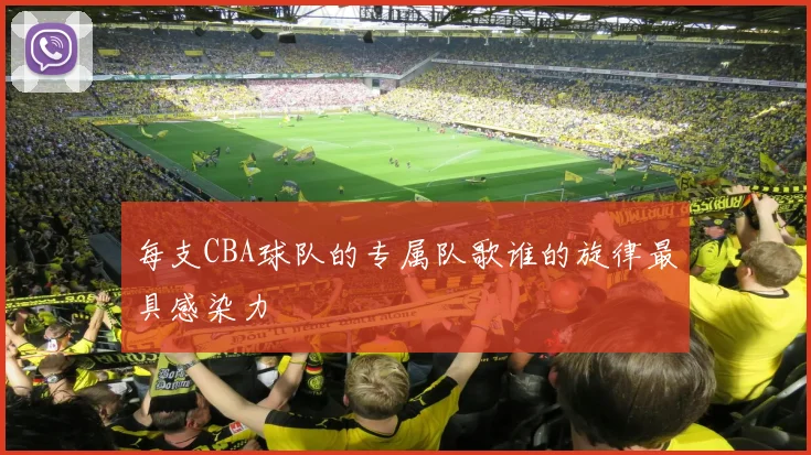 每支CBA球队的专属队歌谁的旋律最具感染力