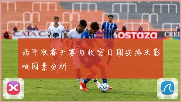 西甲联赛开赛与收官日期安排及影响因素分析
