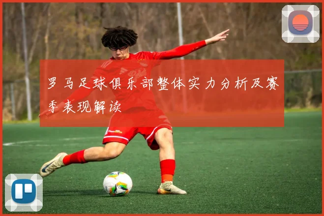 罗马足球俱乐部整体实力分析及赛季表现解读