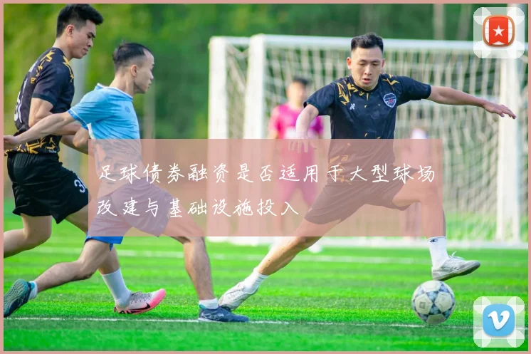 足球债券融资是否适用于大型球场改建与基础设施投入