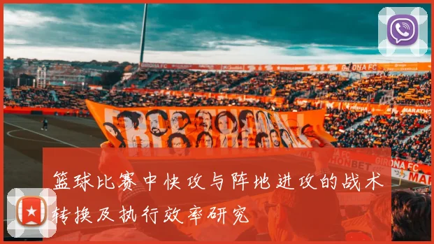 篮球比赛中快攻与阵地进攻的战术转换及执行效率研究