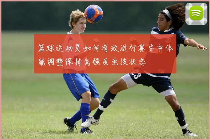 篮球运动员如何有效进行赛季中体能调整保持高强度竞技状态