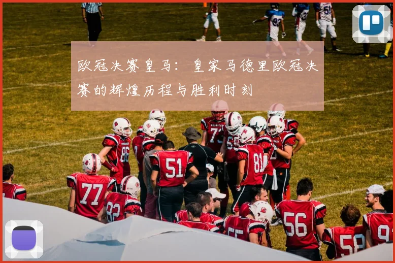 欧冠决赛皇马：皇家马德里欧冠决赛的辉煌历程与胜利时刻