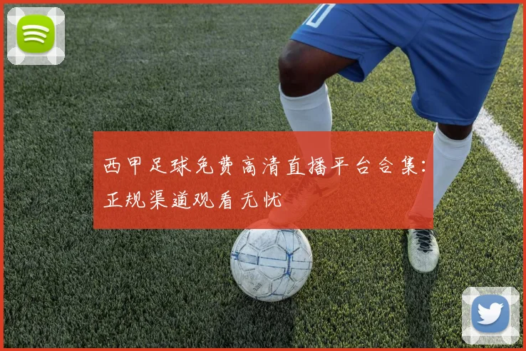 西甲足球免费高清直播平台合集:正规渠道观看无忧