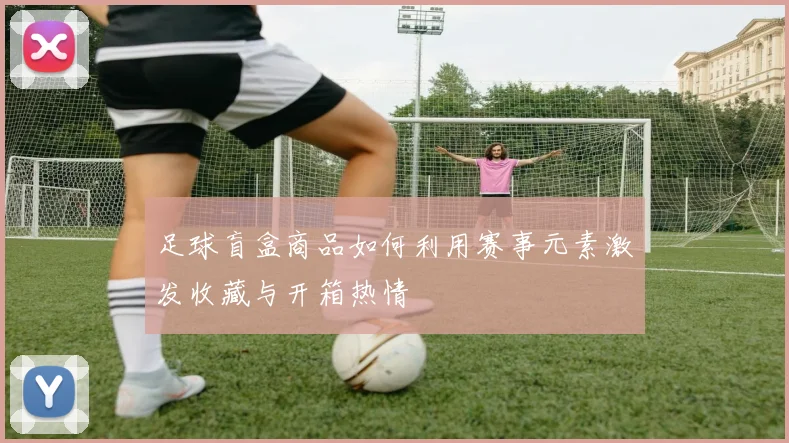 足球盲盒商品如何利用赛事元素激发收藏与开箱热情