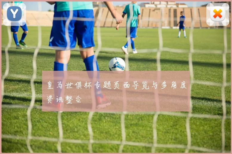 皇马世俱杯专题页面导览与多角度资讯整合