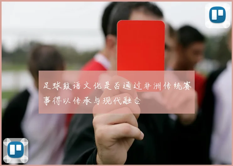 足球鼓语文化是否通过非洲传统赛事得以传承与现代融合