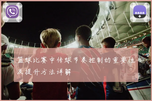 篮球比赛中传球节奏控制的重要性及提升方法详解