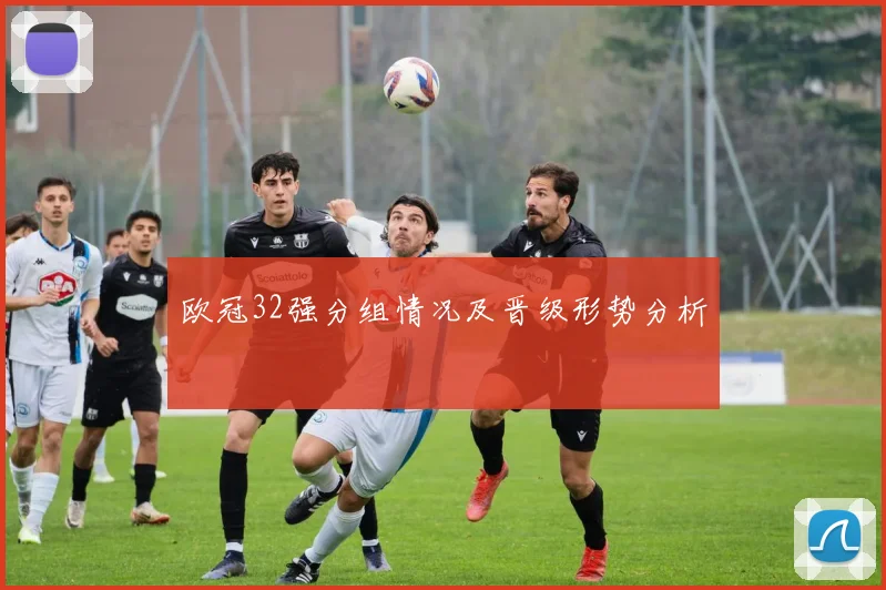 欧冠32强分组情况及晋级形势分析
